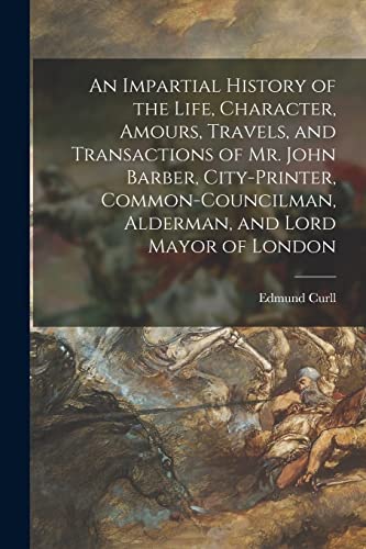 Stock image for An Impartial History of the Life, Character, Amours, Travels, and Transactions of Mr. John Barber, City-Printer, Common-Councilman, Alderman, and Lord Mayor of London for sale by THE SAINT BOOKSTORE