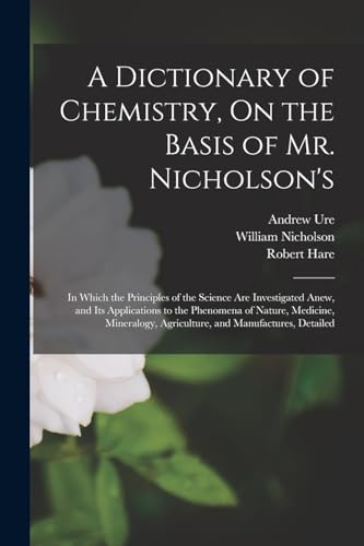 9781018465432: A Dictionary of Chemistry, On the Basis of Mr. Nicholson's: In Which the Principles of the Science Are Investigated Anew, and Its Applications to the ... Agriculture, and Manufactures, Detailed
