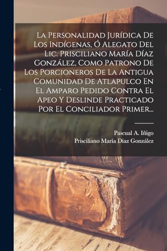 Imagen de archivo de LA PERSONALIDAD JURDICA DE LOS INDGENAS, O ALEGATO DEL LIC. PRISCILIANO MARA DAZ GONZLEZ, COMO PATRONO DE LOS PORCIONEROS DE LA ANTIGUA COMUNIDAD DE ATLAPULCO EN EL AMPARO PEDIDO CONTRA EL APEO Y DESLINDE PRACTICADO POR EL CONCILIADOR PRIMER. a la venta por KALAMO LIBROS, S.L.