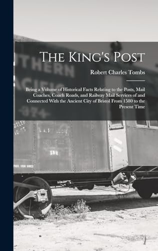 Beispielbild fr The King's Post: Being a Volume of Historical Facts Relating to the Posts, Mail Coaches, Coach Roads, and Railway Mail Services of and Connected With the Ancient City of Bristol From 1580 to the Present Time zum Verkauf von THE SAINT BOOKSTORE