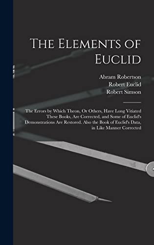 Stock image for The Elements of Euclid: The Errors by Which Theon, Or Others, Have Long Vitiated These Books, Are Corrected, and Some of Euclid's Demonstrations Are Restored. Also the Book of Euclid's Data, in Like Manner Corrected for sale by THE SAINT BOOKSTORE