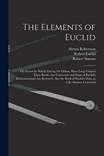 Imagen de archivo de The Elements of Euclid: The Errors by Which Theon, Or Others, Have Long Vitiated These Books, Are Corrected, and Some of Euclid's Demonstrations Are ... of Euclid's Data, in Like Manner Corrected a la venta por Ria Christie Collections