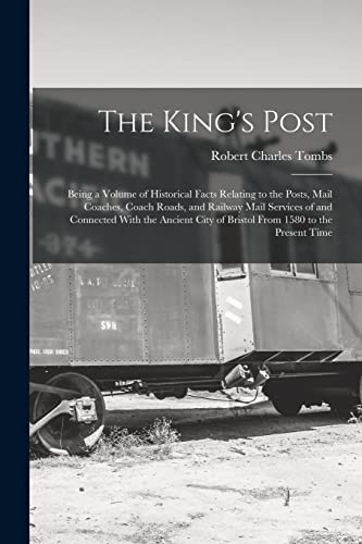 Beispielbild fr The King's Post: Being a Volume of Historical Facts Relating to the Posts, Mail Coaches, Coach Roads, and Railway Mail Services of and Connected With the Ancient City of Bristol From 1580 to the Present Time zum Verkauf von THE SAINT BOOKSTORE