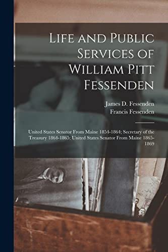 Stock image for Life and Public Services of William Pitt Fessenden: United States Senator From Maine 1854-1864; Secretary of the Treasury 1864-1865; United States Senator From Maine 1865-1869 for sale by California Books