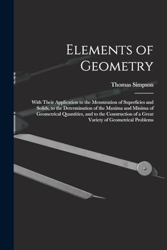 Stock image for Elements of Geometry: With Their Application to the Mensuration of Superficies and Solids, to the Determination of the Maxima and Minima of Geometrical Quantities, and to the Construction of a Great Variety of Geometrical Problems for sale by THE SAINT BOOKSTORE