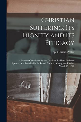 Beispielbild fr Christian Suffering; its Dignity and its Efficacy: A Sermon Occasioned by the Death of the Hon. Ambrose Spencer, and Preached in St. Peter's Church, Albany, on Sunday, March 19, 1848 zum Verkauf von THE SAINT BOOKSTORE