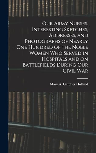 Stock image for Our Army Nurses. Interesting Sketches, Addresses, and Photographs of Nearly one Hundred of the Noble Women who Served in Hospitals and on Battlefields During our Civil War for sale by THE SAINT BOOKSTORE