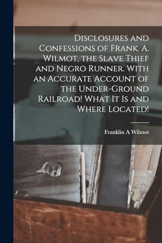 Imagen de archivo de Disclosures and Confessions of Frank. A. Wilmot, the Slave Thief and Negro Runner. With an Accurate Account of the Under-ground Railroad! What it is a a la venta por GreatBookPrices