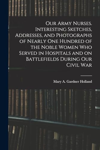 Stock image for Our Army Nurses. Interesting Sketches, Addresses, and Photographs of Nearly one Hundred of the Noble Women who Served in Hospitals and on Battlefields During our Civil War for sale by THE SAINT BOOKSTORE