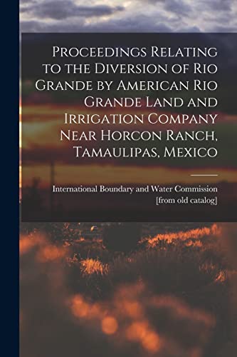Stock image for Proceedings Relating to the Diversion of Rio Grande by American Rio Grande Land and Irrigation Company Near Horcon Ranch, Tamaulipas, Mexico for sale by PBShop.store US
