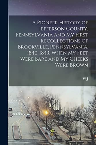 Beispielbild fr A Pioneer History of Jefferson County, Pennsylvania and my First Recollections of Brookville, Pennsylvania, 1840-1843, When my Feet Were Bare and my Cheeks Were Brown zum Verkauf von Books Puddle
