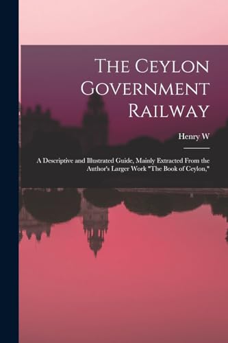 Imagen de archivo de The Ceylon Government Railway: A Descriptive and Illustrated Guide, Mainly Extracted From the Author's Larger Work The Book of Ceylon, a la venta por THE SAINT BOOKSTORE