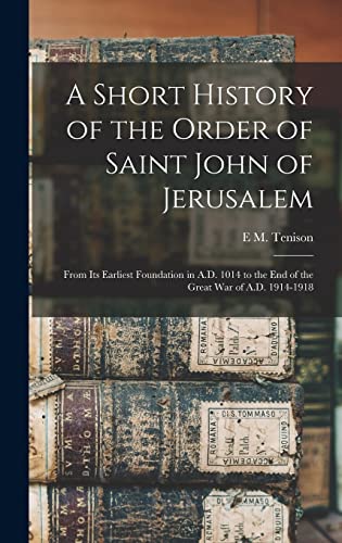 Imagen de archivo de A Short History of the Order of Saint John of Jerusalem; From its Earliest Foundation in A.D. 1014 to the end of the Great War of A.D. 1914-1918 a la venta por THE SAINT BOOKSTORE