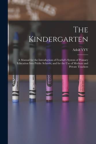 Imagen de archivo de The Kindergarten: A Manual for the Introduction of Froebel's System of Primary Education Into Public Schools; and for the use of Mothers and Private Teachers a la venta por THE SAINT BOOKSTORE