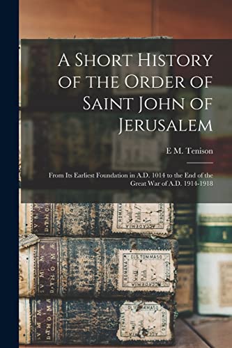 Beispielbild fr A Short History of the Order of Saint John of Jerusalem; From its Earliest Foundation in A.D. 1014 to the end of the Great War of A.D. 1914-1918 zum Verkauf von THE SAINT BOOKSTORE