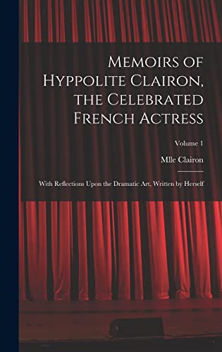 Stock image for Memoirs of Hyppolite Clairon, the Celebrated French Actress: With Reflections Upon the Dramatic art, Written by Herself; Volume 1 for sale by THE SAINT BOOKSTORE