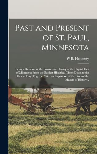 Stock image for Past and Present of St. Paul, Minnesota; Being a Relation of the Progressive History of the Capital City of Minnesota From the Earliest Historical Times Down to the Present day. Together With an Exposition of the Lives of the Makers of History . for sale by THE SAINT BOOKSTORE