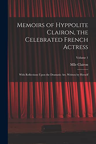 Stock image for Memoirs of Hyppolite Clairon, the Celebrated French Actress: With Reflections Upon the Dramatic art, Written by Herself; Volume 1 for sale by THE SAINT BOOKSTORE