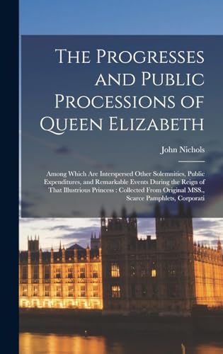 9781018566009: The Progresses and Public Processions of Queen Elizabeth: Among Which are Interspersed Other Solemnities, Public Expenditures, and Remarkable Events ... Original MSS., Scarce Pamphlets, Corporati