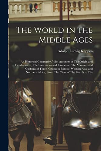 Beispielbild fr The World in the Middle Ages: An Historical Geography, With Accounts of The Origin and Development, The Institutions and Literature, The Manners and Customs of Three Nations in Europe, Western Asia, and Northern Africa, From The Close of The Fourth to The zum Verkauf von THE SAINT BOOKSTORE