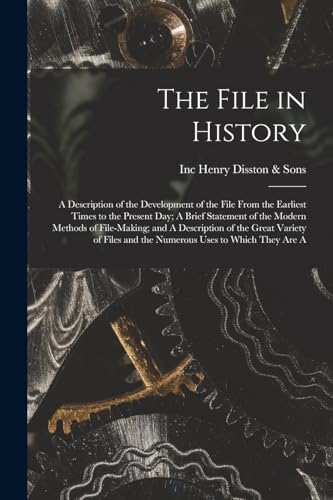 Stock image for The File in History; A Description of the Development of the File From the Earliest Times to the Present day; A Brief Statement of the Modern Methods of File-making; and A Description of the Great Variety of Files and the Numerous Uses to Which They are A for sale by THE SAINT BOOKSTORE