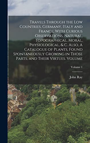 9781018588414: Travels Through the Low Countries, Germany, Italy and France, With Curious Observations, Natural, Topographical, Moral, Physiological, & c. Also, A ... Parts, and Their Virtues. Volume; Volume 1