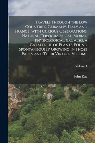 9781018593159: Travels Through the Low Countries, Germany, Italy and France, With Curious Observations, Natural, Topographical, Moral, Physiological, & c. Also, A ... Parts, and Their Virtues. Volume; Volume 1