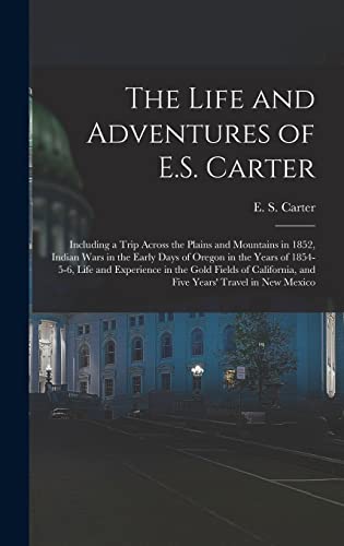 Stock image for The Life and Adventures of E.S. Carter: Including a Trip Across the Plains and Mountains in 1852, Indian Wars in the Early Days of Oregon in the Years of 1854-5-6, Life and Experience in the Gold Fields of California, and Five Years' Travel in New Mexico for sale by THE SAINT BOOKSTORE