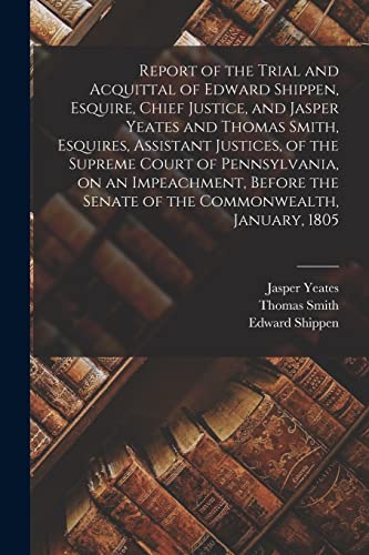 Stock image for Report of the Trial and Acquittal of Edward Shippen, Esquire, Chief Justice, and Jasper Yeates and Thomas Smith, Esquires, Assistant Justices, of the Supreme Court of Pennsylvania, on an Impeachment, Before the Senate of the Commonwealth, January, 1805 for sale by PBShop.store UK