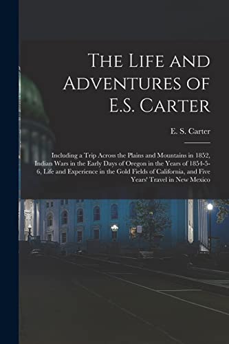 Beispielbild fr The Life and Adventures of E.S. Carter: Including a Trip Across the Plains and Mountains in 1852, Indian Wars in the Early Days of Oregon in the Years of 1854-5-6, Life and Experience in the Gold Fields of California, and Five Years' Travel in New Mexico zum Verkauf von THE SAINT BOOKSTORE