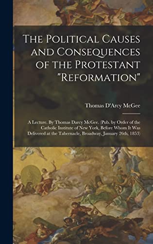 9781018603520: The Political Causes and Consequences of the Protestant "reformation": A Lecture. By Thomas Darcy McGee. (Pub. by Order of the Catholic Institute of ... the Tabernacle, Broadway, January 26th, 1853)