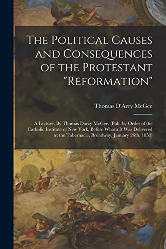 Stock image for The Political Causes and Consequences of the Protestant reformation: A Lecture. By Thomas Darcy McGee. (Pub. by Order of the Catholic Institute of New York, Before Whom it was Delivered at the Tabernacle, Broadway, January 26th, 1853) for sale by THE SAINT BOOKSTORE