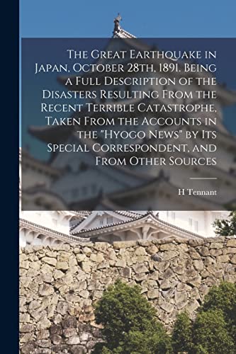 Imagen de archivo de The Great Earthquake in Japan, October 28th, 1891. Being a Full Description of the Disasters Resulting From the Recent Terrible Catastrophe, Taken From the Accounts in the Hyogo News by its Special Correspondent, and From Other Sources a la venta por THE SAINT BOOKSTORE