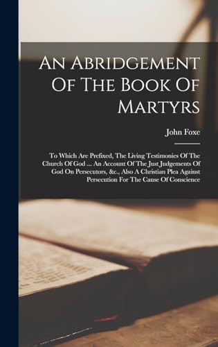 9781018618371: An Abridgement Of The Book Of Martyrs: To Which Are Prefixed, The Living Testimonies Of The Church Of God ... An Account Of The Just Judgements Of God ... Persecution For The Cause Of Conscience