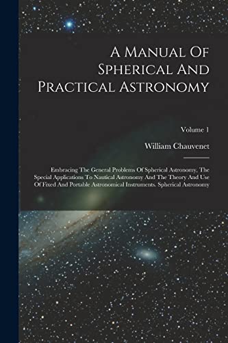 9781018626406: A Manual Of Spherical And Practical Astronomy: Embracing The General Problems Of Spherical Astronomy, The Special Applications To Nautical Astronomy ... Instruments. Spherical Astronomy; Volume 1