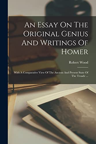 Stock image for An Essay On The Original Genius And Writings Of Homer: With A Comparative View Of The Ancient And Present State Of The Troade . -Language: french for sale by GreatBookPrices