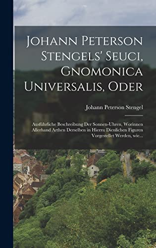 Imagen de archivo de Johann peterson Stengels' seuci, Gnomonica Universalis, Oder: Ausfuhrliche Beschreibung der Sonnen-Uhren, Worinnen Allerhand Arthen derselben in hierzu dienlichen Figuren vorgestellet werden, wie. a la venta por THE SAINT BOOKSTORE