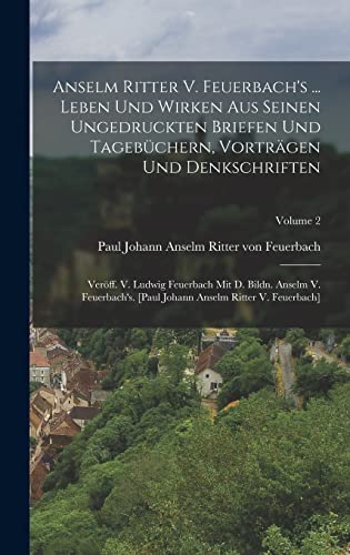 9781018640815: Anselm Ritter V. Feuerbach's ... Leben Und Wirken Aus Seinen Ungedruckten Briefen Und Tagebchern, Vortrgen Und Denkschriften: Verff. V. Ludwig ... Johann Anselm Ritter V. Feuerbach]; Volume 2