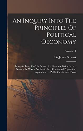 Stock image for An Inquiry Into The Principles Of Political Oeconomy: Being An Essay On The Science Of Domestic Policy In Free Nations. In Which Are Particularly Considered Population, Agriculture, . Public Credit, And Taxes; Volume 1 for sale by THE SAINT BOOKSTORE