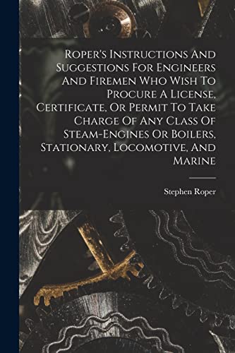 Imagen de archivo de Roper's Instructions And Suggestions For Engineers And Firemen Who Wish To Procure A License, Certificate, Or Permit To Take Charge Of Any Class Of Steam-engines Or Boilers, Stationary, Locomotive, And Marine a la venta por PBShop.store US