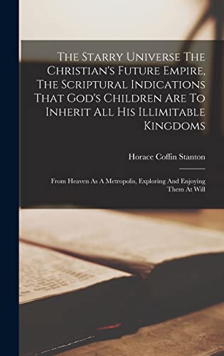 Stock image for The Starry Universe The Christian's Future Empire, The Scriptural Indications That God's Children Are To Inherit All His Illimitable Kingdoms: From Heaven As A Metropolis, Exploring And Enjoying Them At Will for sale by THE SAINT BOOKSTORE