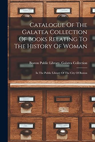 Imagen de archivo de Catalogue Of The Galatea Collection Of Books Relating To The History Of Woman: In The Public Library Of The City Of Boston a la venta por THE SAINT BOOKSTORE