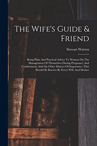 Imagen de archivo de The Wife's Guide & Friend: Being Plain And Practical Advice To Women On The Management Of Themselves During Pregnancy And Confinement, And On Other Matters Of Importance That Should Be Known By Every Wife And Mother a la venta por THE SAINT BOOKSTORE