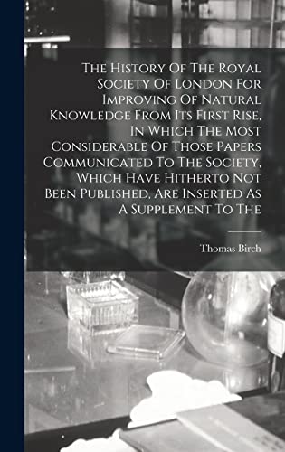 Stock image for The History Of The Royal Society Of London For Improving Of Natural Knowledge From Its First Rise, In Which The Most Considerable Of Those Papers Communicated To The Society, Which Have Hitherto Not Been Published, Are Inserted As A Supplement To The for sale by THE SAINT BOOKSTORE
