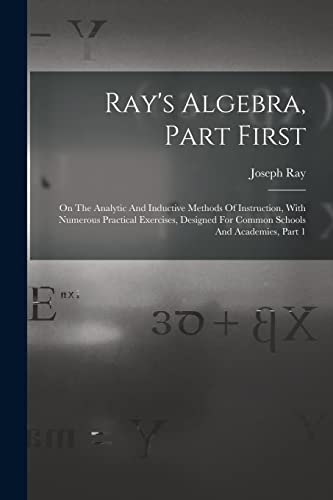 Stock image for Ray's Algebra, Part First: On The Analytic And Inductive Methods Of Instruction, With Numerous Practical Exercises, Designed For Common Schools And Ac for sale by GreatBookPrices