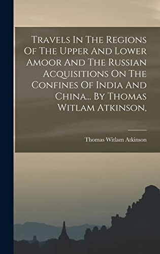 Stock image for Travels In The Regions Of The Upper And Lower Amoor And The Russian Acquisitions On The Confines Of India And China. By Thomas Witlam Atkinson, for sale by THE SAINT BOOKSTORE