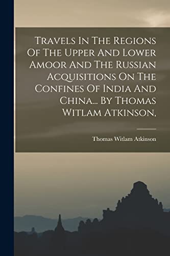 9781018726144: Travels In The Regions Of The Upper And Lower Amoor And The Russian Acquisitions On The Confines Of India And China... By Thomas Witlam Atkinson,