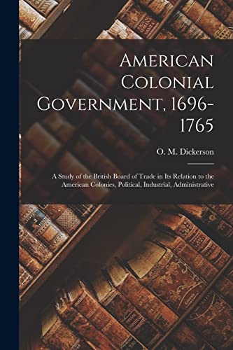 Beispielbild fr American Colonial Government, 1696-1765: A Study of the British Board of Trade in Its Relation to the American Colonies, Political, Industrial, Administrative zum Verkauf von THE SAINT BOOKSTORE