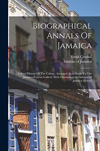 Stock image for Biographical Annals Of Jamaica: A Brief History Of The Colony, Arranged As A Guide To The Jamaica Portrait Gallery: With Chronological Outlines Of Jam for sale by GreatBookPrices