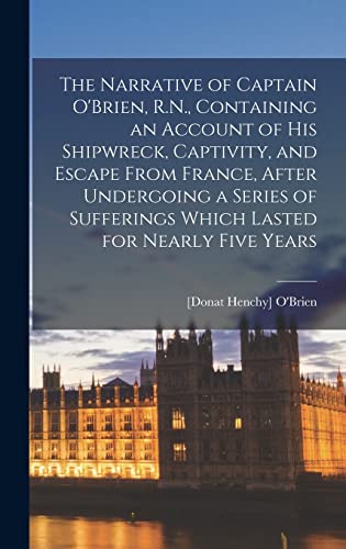 Imagen de archivo de The Narrative of Captain O'Brien, R.N., Containing an Account of His Shipwreck, Captivity, and Escape From France, After Undergoing a Series of Sufferings Which Lasted for Nearly Five Years a la venta por THE SAINT BOOKSTORE